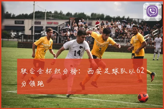 联合会杯积分榜：西安足球队以62分领跑
