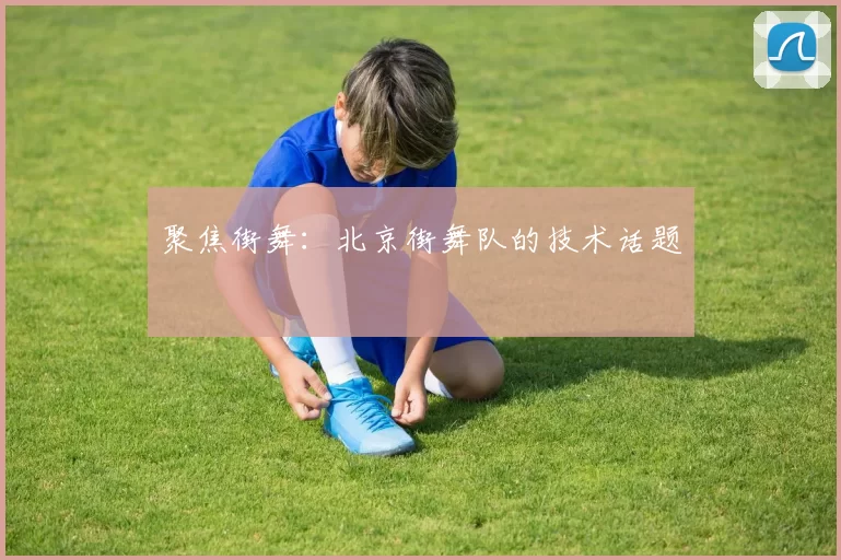 聚焦街舞：北京街舞队的技术话题