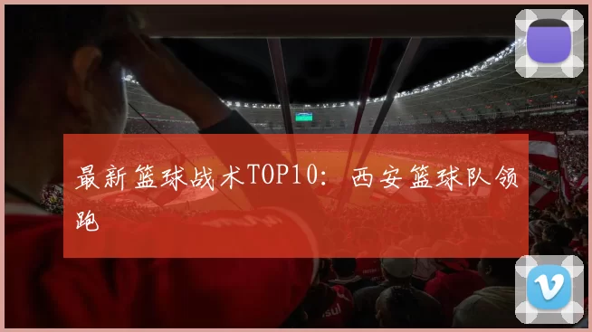 最新篮球战术TOP10：西安篮球队领跑