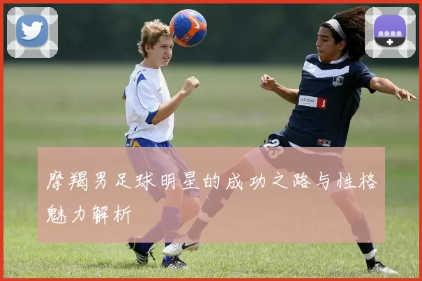 摩羯男足球明星的成功之路与性格魅力解析