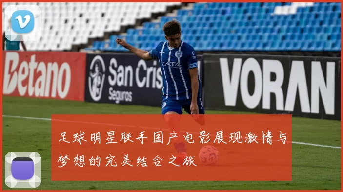 足球明星联手国产电影展现激情与梦想的完美结合之旅