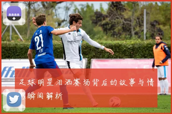 足球明星泪洒赛场背后的故事与情感瞬间解析