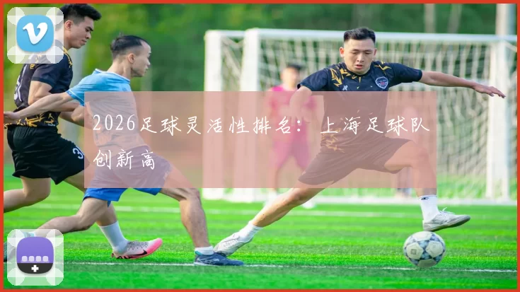2026足球灵活性排名：上海足球队创新高