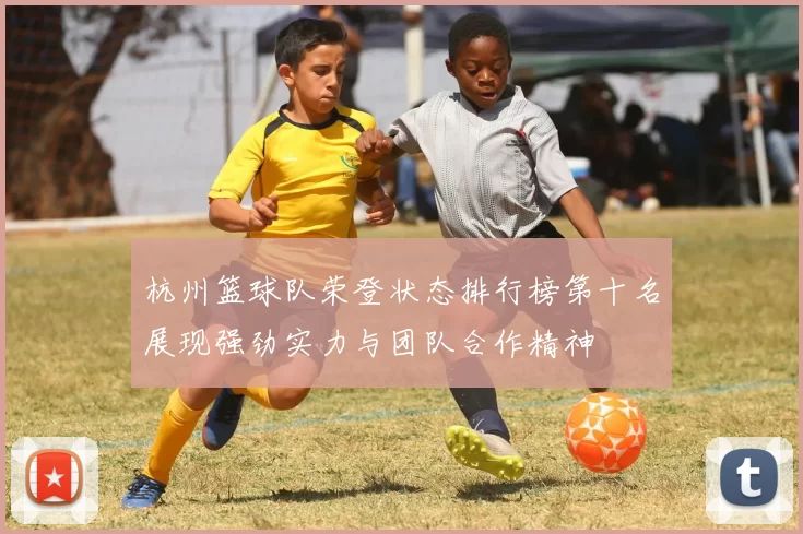 杭州篮球队荣登状态排行榜第十名展现强劲实力与团队合作精神