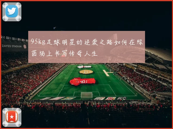 95kg足球明星的逆袭之路如何在绿茵场上书写传奇人生