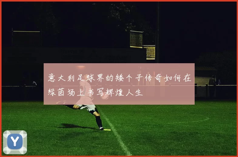 意大利足球界的矮个子传奇如何在绿茵场上书写辉煌人生