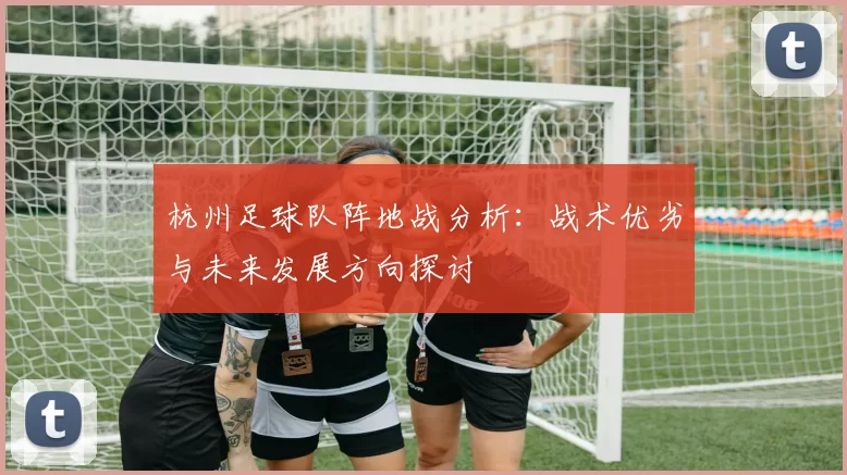 杭州足球队阵地战分析：战术优劣与未来发展方向探讨