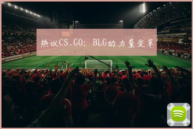 热议CS_GO：BLG的力量变革