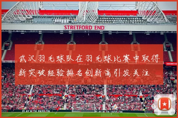武汉羽毛球队在羽毛球比赛中取得新突破经验排名创新高引发关注