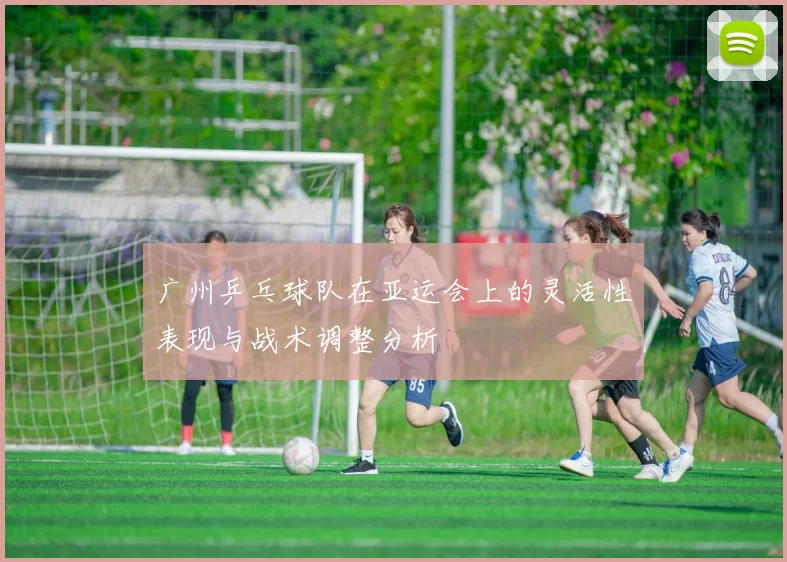 广州乒乓球队在亚运会上的灵活性表现与战术调整分析