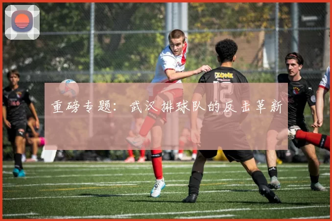 重磅专题：武汉排球队的反击革新