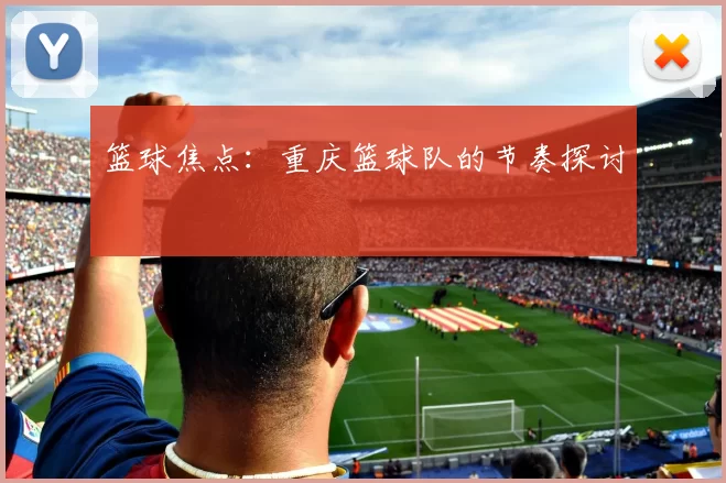 篮球焦点：重庆篮球队的节奏探讨