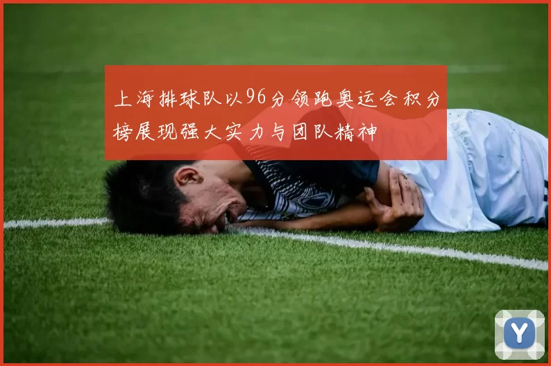 上海排球队以96分领跑奥运会积分榜展现强大实力与团队精神